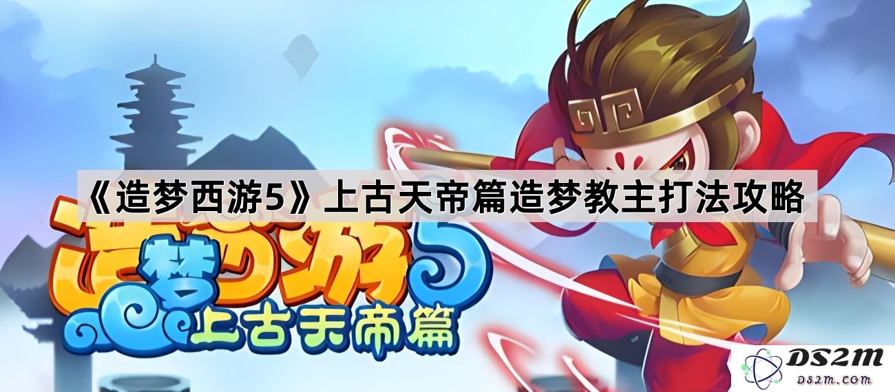 《造梦西游5》上古天帝篇攻略：教主打法详解与实用技巧分享