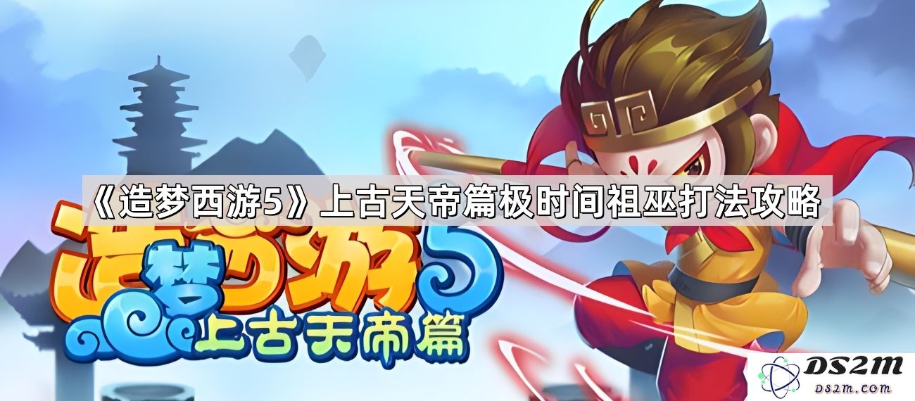 《造梦西游5》中上古天帝篇极时间祖巫的挑战与技巧详解攻略