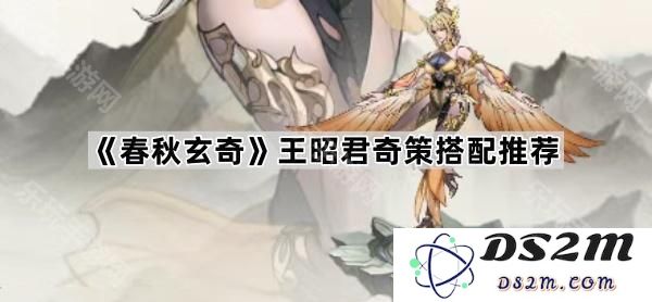 《春秋玄奇》王昭君独特策略搭配方案详解，助你轻松应对各种挑战