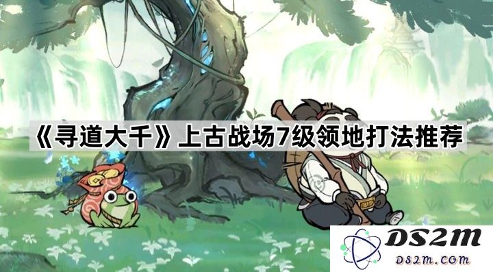 《寻道大千》上古战场7级领地攻防策略详解与推荐