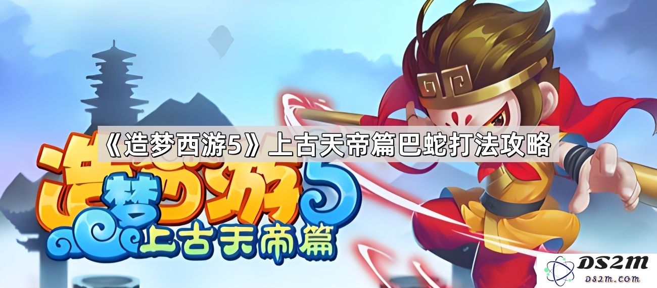 《造梦西游5》上古天帝篇巴蛇战斗技巧与攻略分享