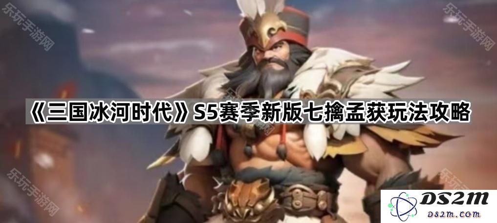 《三国冰河时代》S5赛季新版本七擒孟获玩法解析与技巧分享
