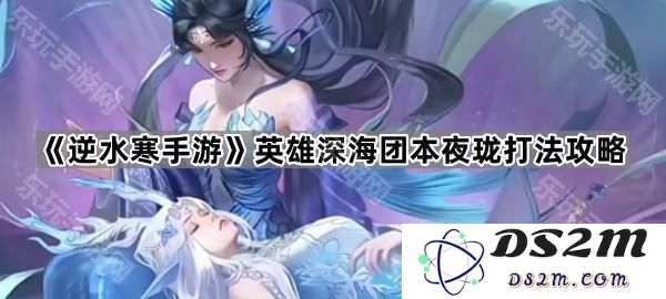 《逆水寒手游》深海团本夜珑副本攻略与英雄战斗技巧分享