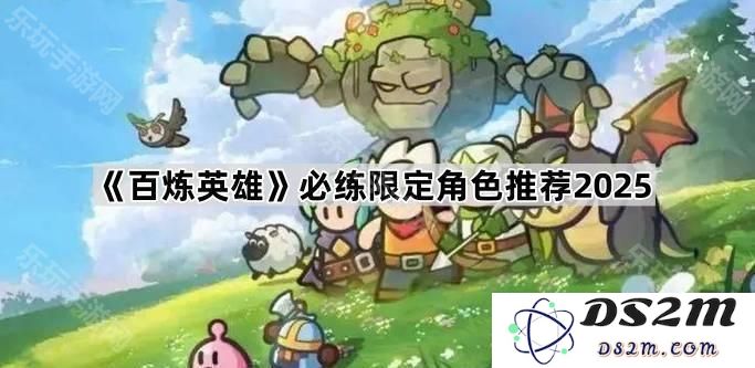 《百炼英雄》2025年必练角色推荐与限定角色清单分析