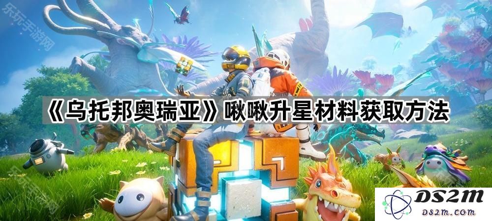 《乌托邦奥瑞亚》啾啾升星所需材料及获取途径详细介绍