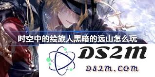 时空中的绘旅人黑暗的远山活动详细玩法解析与攻略分享