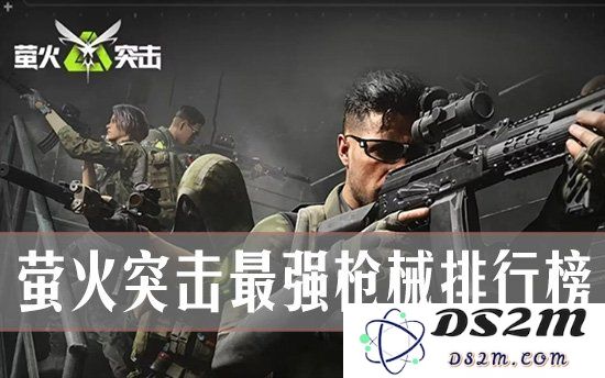 萤火突击最强枪械是什么？ 萤火突击最强枪械排行榜：瞬间点燃你的战斗激情！ 炫酷装备无处不在