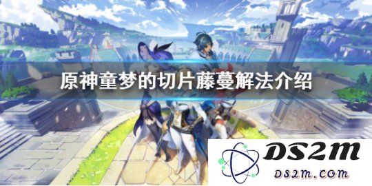 《原神》童梦的切片下的藤蔓如何开！解法介绍你给听：轻松应对挑战，解锁奇幻冒险