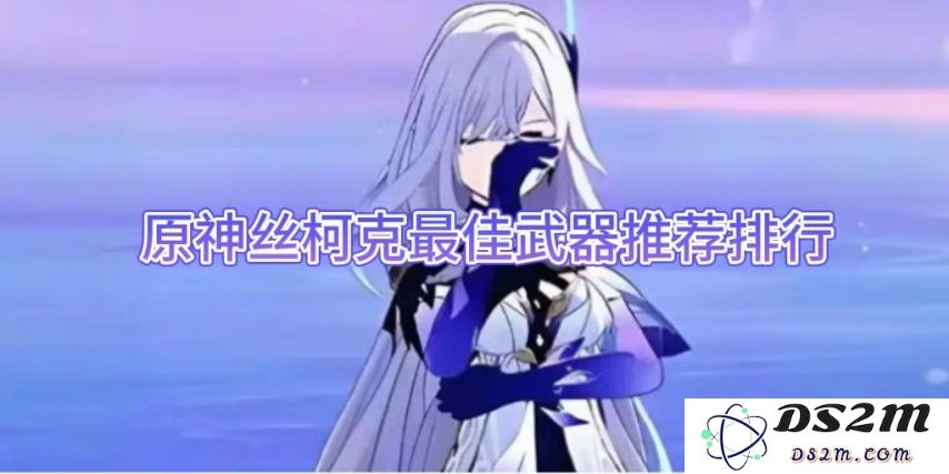 【原神】丝柯克最佳武器推荐排行：让你战斗力爆棚！是否值得拥有？