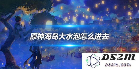 海岛大水泡怎么进去？大水泡解开方法介绍：窍门大揭秘！旅游攻略大放送