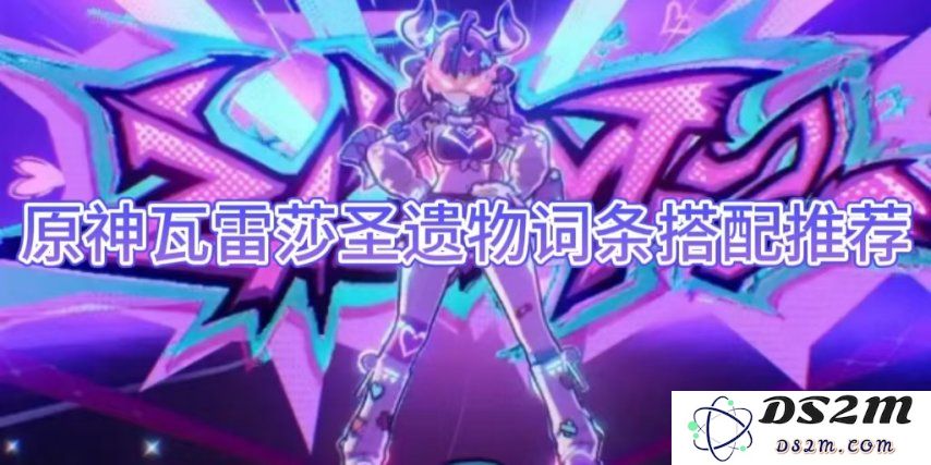 【原神】瓦雷莎圣遗物词条搭配推荐：提升输出？ 完美支持
