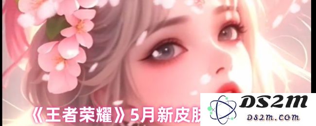《王者荣耀》5月新皮肤汇总2025：这波新皮肤狂欢怎么能错过？ 每款都让人心动