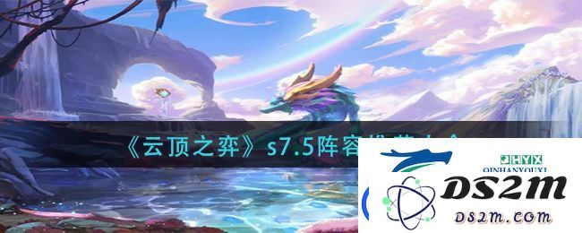 云顶之弈S7.5版本的全新阵容推荐详解-最新S7.5阵容搭配指南汇总