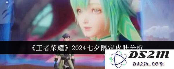 《王者荣耀》2024七夕限定皮肤分析：带你体验浪漫与荣耀的双重盛宴！