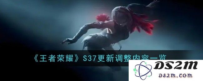 《王者荣耀》S37更新调整内容一览：全新英雄技能大揭秘，玩法再升级！
