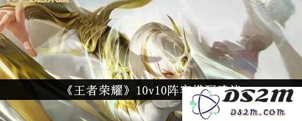 《王者荣耀》10v10阵容搭配建议：如何用最强阵容碾压对手？快速冲分秘籍