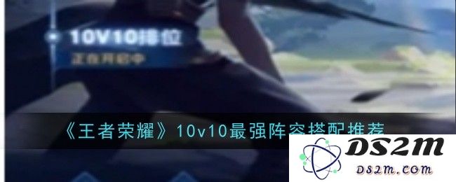 《王者荣耀》10v10最强阵容搭配推荐：强势组合大揭秘！战斗彻底火爆