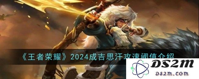 《王者荣耀》2024成吉思汗攻速阈值介绍：让你秒杀全场的秘密武器是什么？你知道了吗？