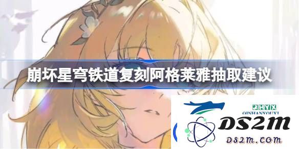 崩坏星穹铁道复刻阿格莱雅值得抽取吗-崩坏星穹铁道复刻阿格莱雅抽卡建议与心得分享