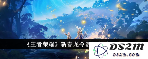 《王者荣耀》新春龙令活动奖励一览：福利满满！让你战力UP！