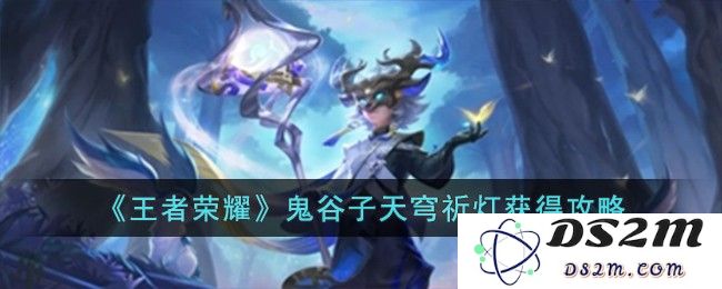 《王者荣耀》鬼谷子天穹祈灯获得攻略：轻松致胜秘笈？带你一探究竟