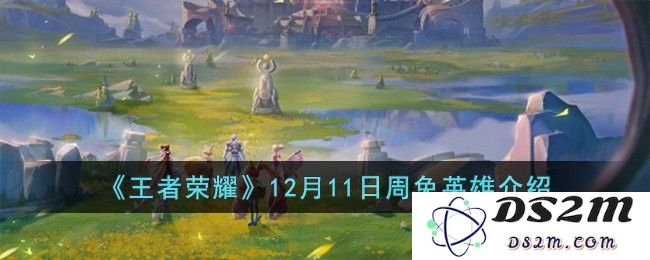 《王者荣耀》12月11日周免英雄介绍：谁是更强王者之选？舍不得错过！