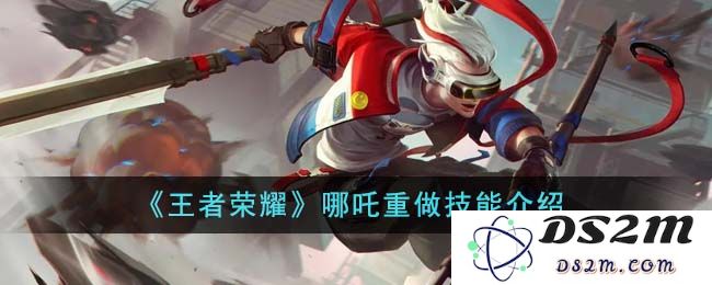 《王者荣耀》哪吒重做技能介绍：震撼上线！全新技能带你飞