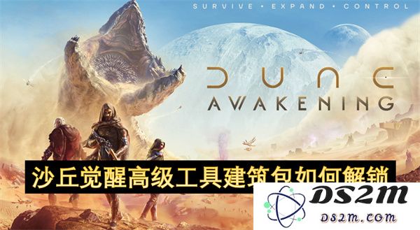 如何解锁沙丘觉醒中的高级工具建筑包及其获取方法解析