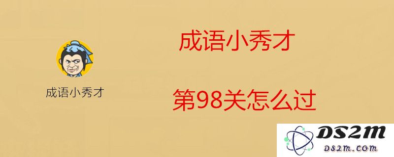 成语小秀才第98关具体填写哪个成语？成语小秀才第98关成语答案详细分享