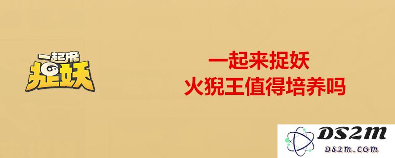 一起来捉妖火猊王真的值得培养吗？属性与技能详解