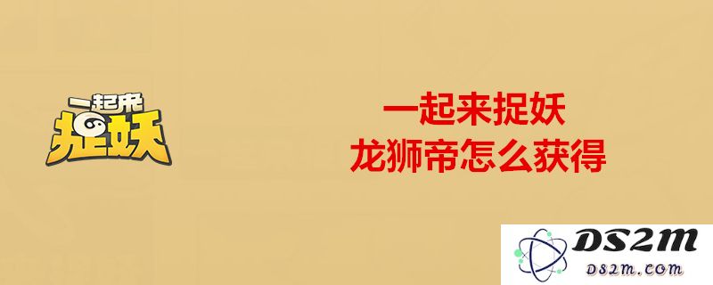 一起来捉妖中龙狮帝的实力如何？分享有效的捕捉龙狮帝技巧与攻略