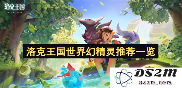 洛克王国世界幻精灵的全面推荐与详情分析，助你轻松选择最佳幻精灵