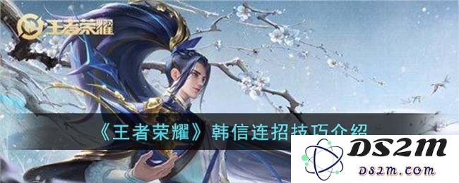 《王者荣耀》韩信连招技巧介绍：超高伤害？ 神级闪现！