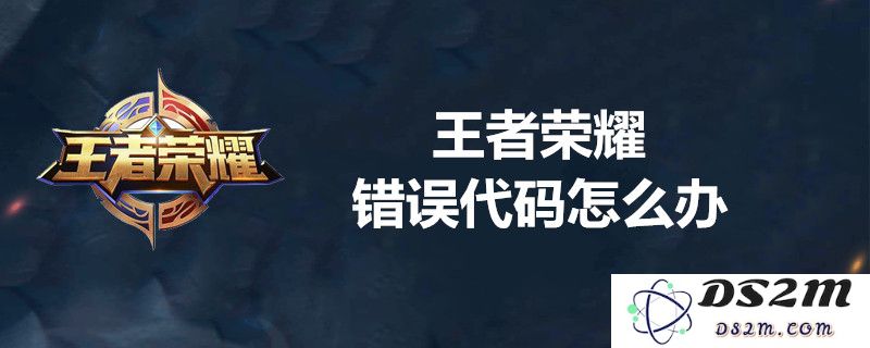 王者荣耀常见错误代码解析及其解决方法一览整理