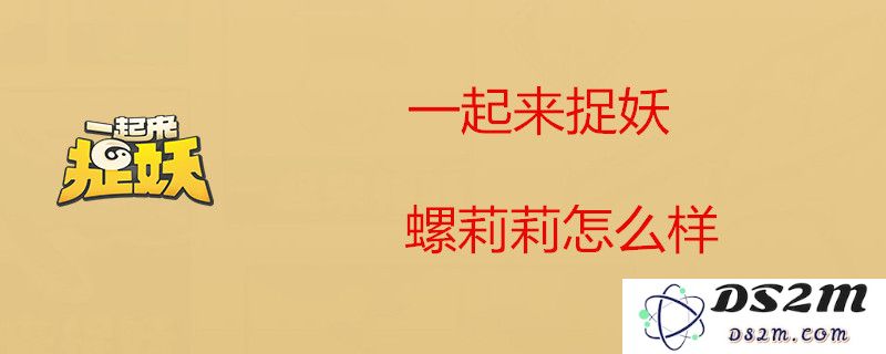 一起探索捉妖游戏中螺莉莉的详细属性与技能解析，了解她的全面能力与战斗策略