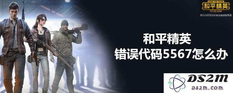 和平精英错误码5567原因解析及详细解决步骤大全
