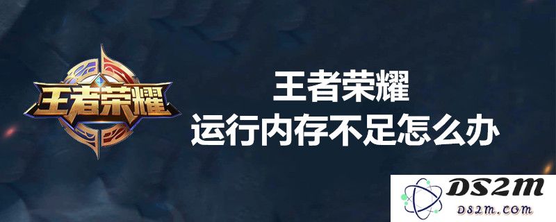 王者荣耀出现内存不足的问题该如何解决? 完整内存不足解决方法汇总