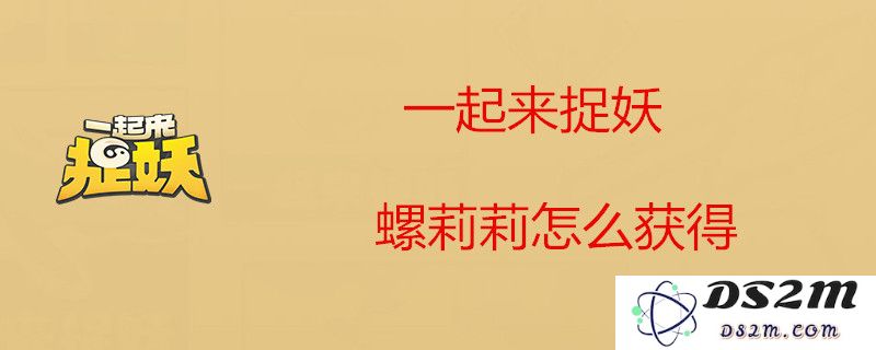一起来捉妖螺莉莉好用吗？_一起来捉妖螺莉莉获得途径一览