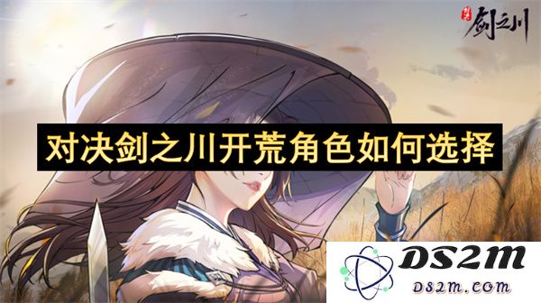 剑之川开荒角色选择指南：如何挑选最适合你的战斗英雄