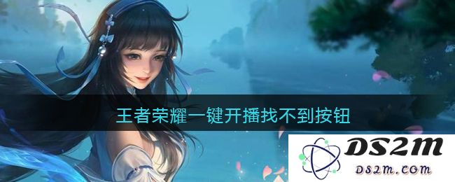 王者荣耀一键开播找不到按钮：你是否也为这烦恼？快来看看解决方法！