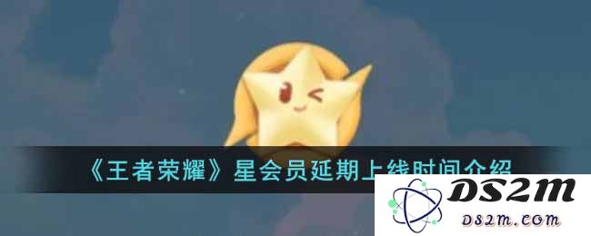 《王者荣耀》星会员延期上线时间介绍：你不知道的背后故事与新动态