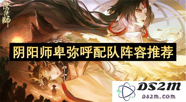 为阴阳师卑弥呼量身打造的最佳配队阵容详解与推荐