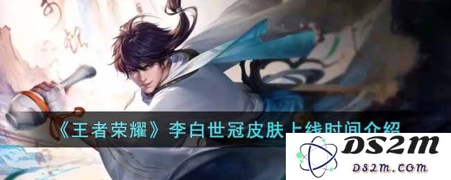 《王者荣耀》李白世冠皮肤上线时间介绍：热血满满！荣耀归来的瞬间