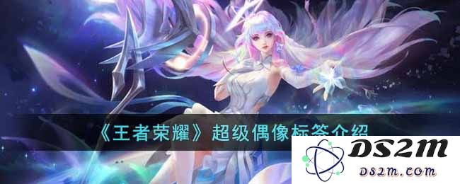 《王者荣耀》超级偶像标签介绍：探索隐藏的魅力与光辉！