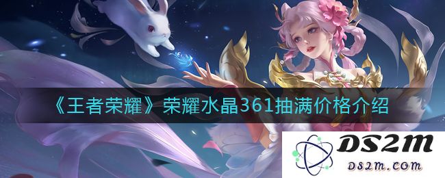 《王者荣耀》荣耀水晶361抽满价格介绍：你准备好花钱了吗？ 心动不如行动!