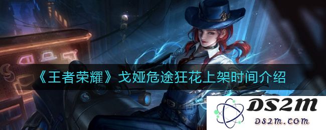 《王者荣耀》戈娅危途狂花上架时间介绍：令人期待的荣耀新篇章！ 何时开启？