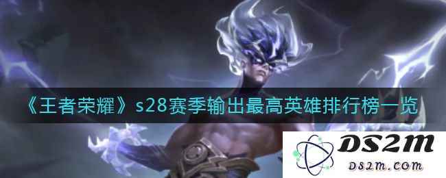 《王者荣耀》s28赛季输出最高英雄排行榜一览：绝对王者！谁才称霸输出之巅？