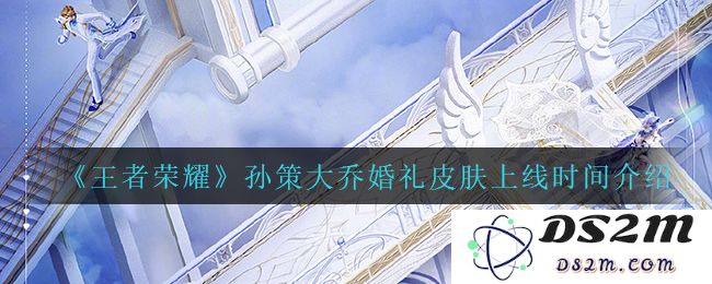 《王者荣耀》孙策大乔婚礼皮肤上线时间介绍：即将开启的华丽盛典你准备好了吗？