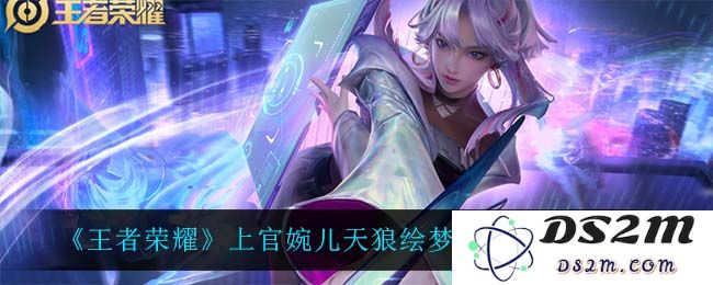 《王者荣耀》上官婉儿天狼绘梦者返场价格一览：你准备好了吗？ 暴走皮肤大揭秘