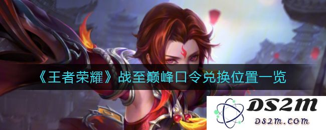 《王者荣耀》战至巅峰口令兑换位置一览：快来领取丰厚奖励，致敬荣耀传奇！